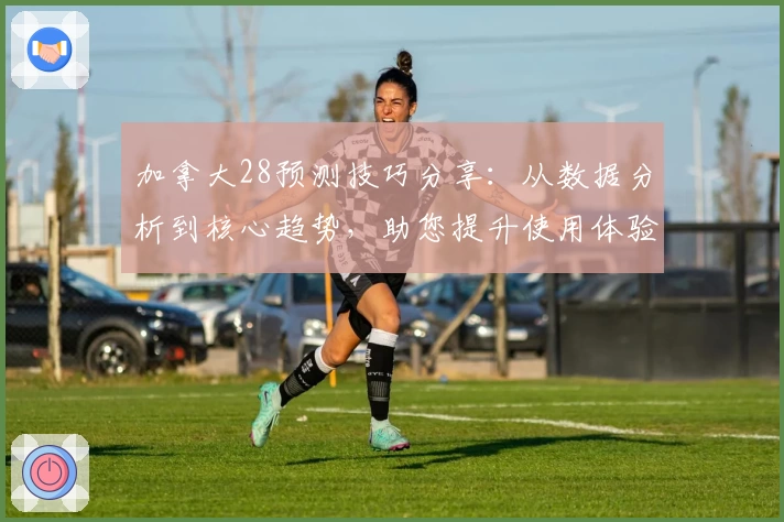 加拿大28预测技巧分享:从数据分析到核心趋势,助您提升使用体验