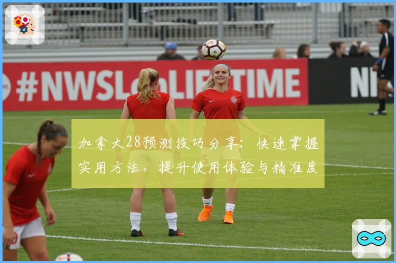 加拿大28预测技巧分享:快速掌握实用方法,提升使用体验与精准度解析