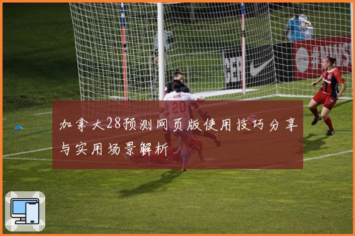 加拿大28预测网页版使用技巧分享与实用场景解析