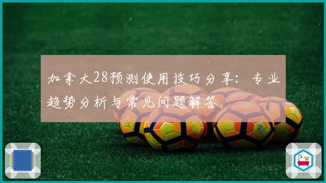 加拿大28预测使用技巧分享：专业趋势分析与常见问题解答