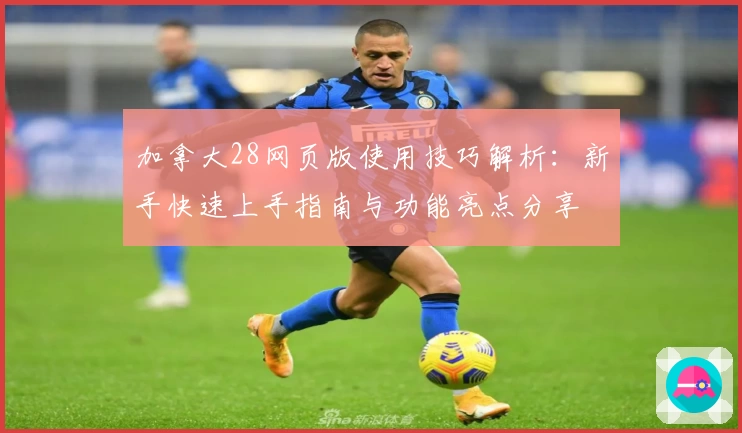 加拿大28网页版使用技巧解析：新手快速上手指南与功能亮点分享