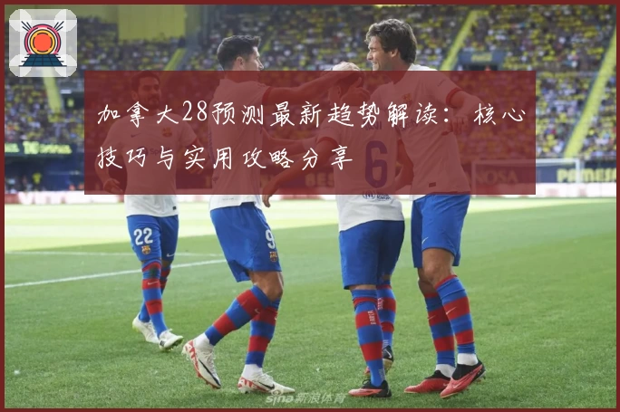 加拿大28预测最新趋势解读:核心技巧与实用攻略分享