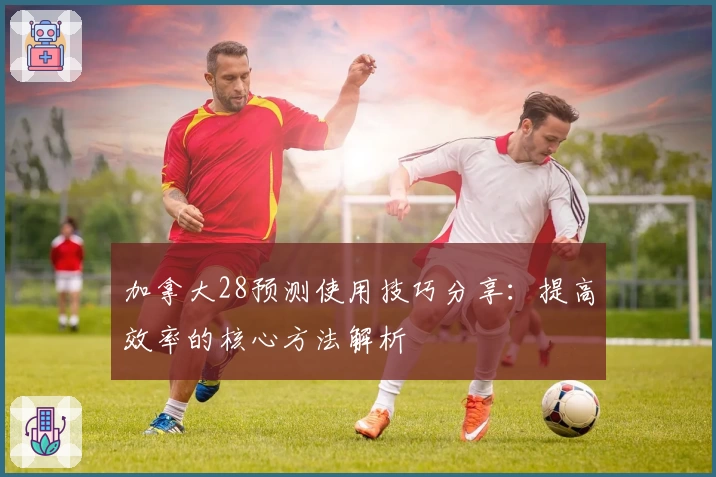 加拿大28预测使用技巧分享:提高效率的核心方法解析
