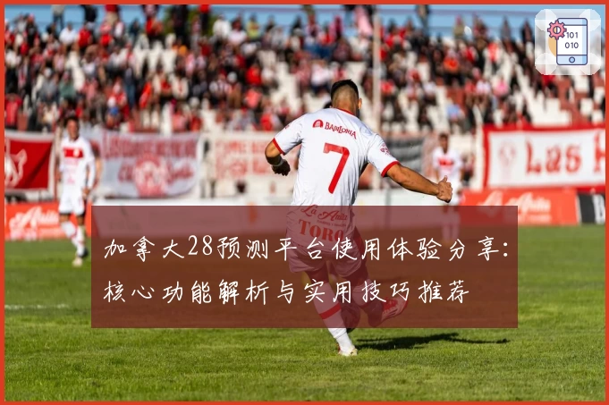 加拿大28预测平台使用体验分享：核心功能解析与实用技巧推荐