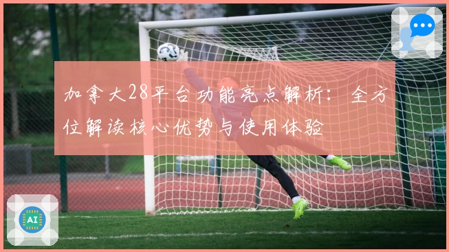 加拿大28平台功能亮点解析：全方位解读核心优势与使用体验