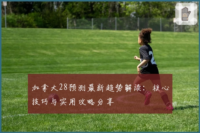 加拿大28预测最新趋势解读：核心技巧与实用攻略分享