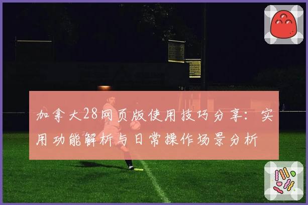 加拿大28网页版使用技巧分享：实用功能解析与日常操作场景分析