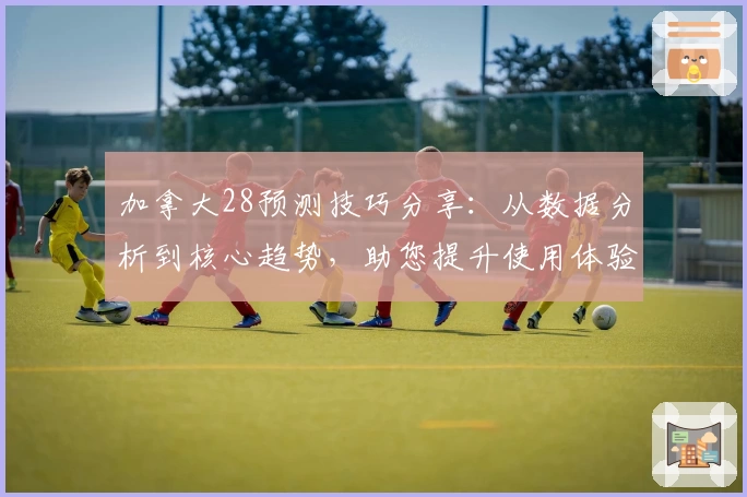 加拿大28预测技巧分享：从数据分析到核心趋势，助您提升使用体验