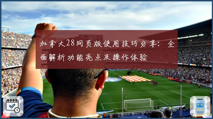 加拿大28网页版使用技巧分享：全面解析功能亮点及操作体验