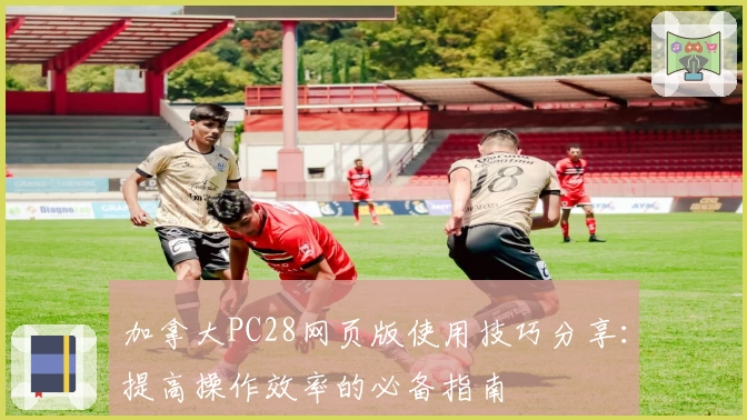 加拿大PC28网页版使用技巧分享：提高操作效率的必备指南