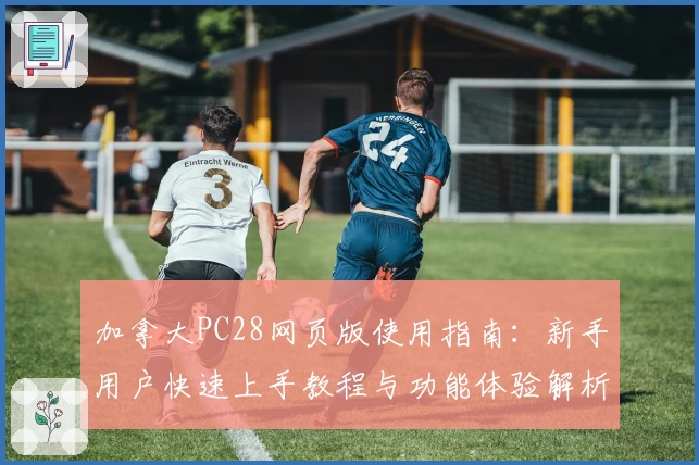 加拿大PC28网页版使用指南：新手用户快速上手教程与功能体验解析