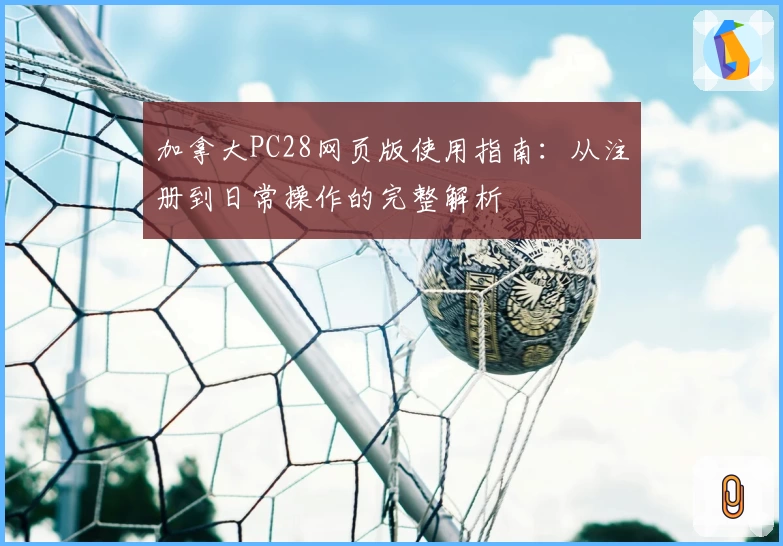 加拿大PC28网页版使用指南：从注册到日常操作的完整解析