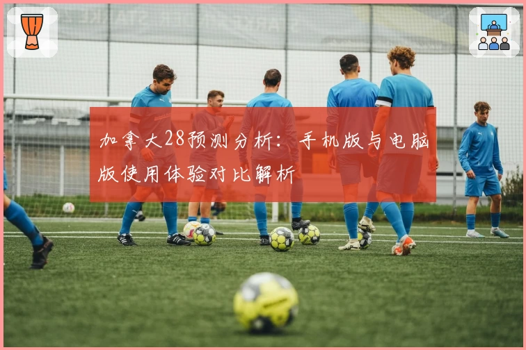 加拿大28预测分析：手机版与电脑版使用体验对比解析