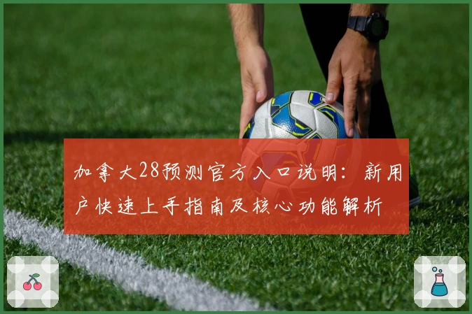 加拿大28预测官方入口说明：新用户快速上手指南及核心功能解析