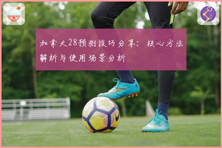 加拿大28预测技巧分享：核心方法解析与使用场景分析