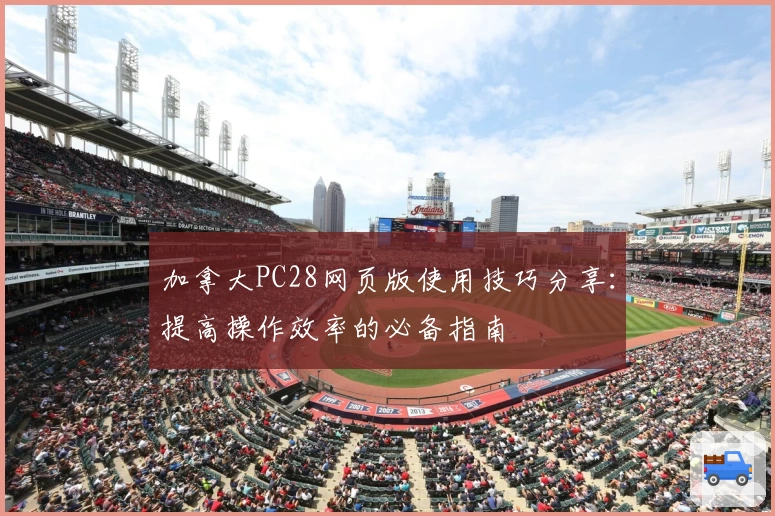 加拿大PC28网页版使用技巧分享：提高操作效率的必备指南