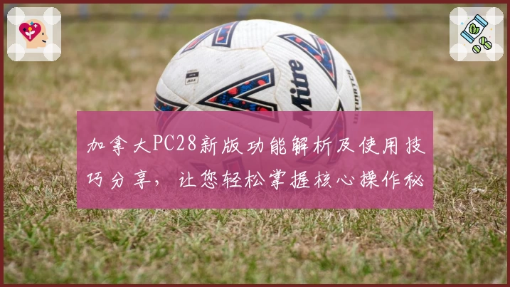 加拿大PC28新版功能解析及使用技巧分享,让您轻松掌握核心操作秘诀