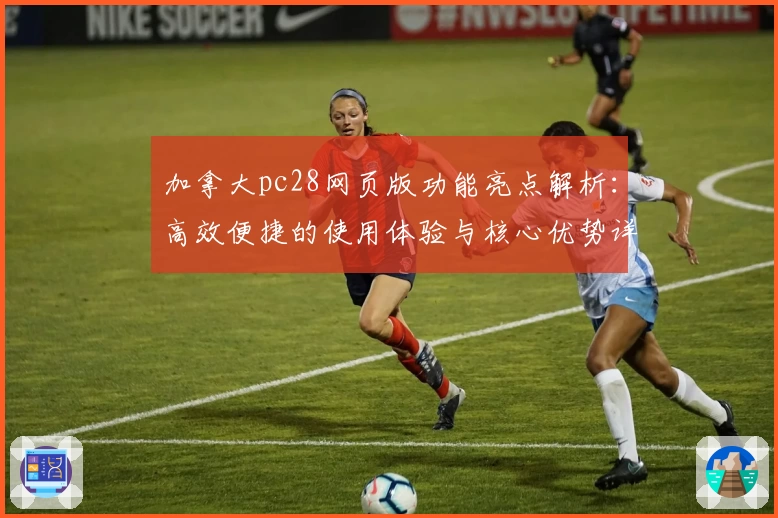 加拿大pc28网页版功能亮点解析：高效便捷的使用体验与核心优势详解