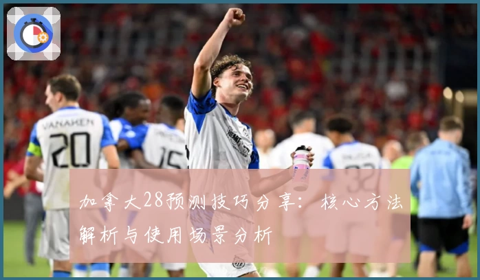 加拿大28预测技巧分享:核心方法解析与使用场景分析