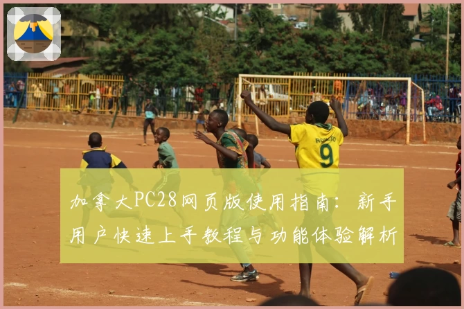 加拿大PC28网页版使用指南：新手用户快速上手教程与功能体验解析