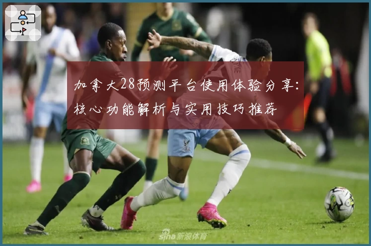 加拿大28预测平台使用体验分享：核心功能解析与实用技巧推荐