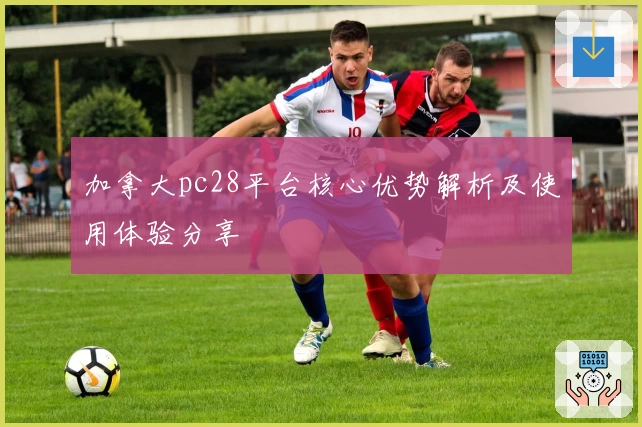 加拿大pc28平台核心优势解析及使用体验分享