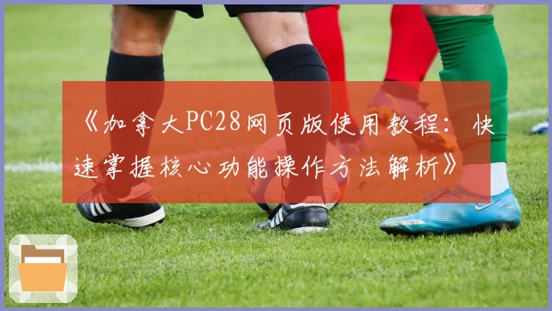 《加拿大PC28网页版使用教程：快速掌握核心功能操作方法解析》