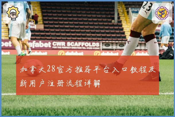 加拿大28官方推荐平台入口教程及新用户注册流程详解