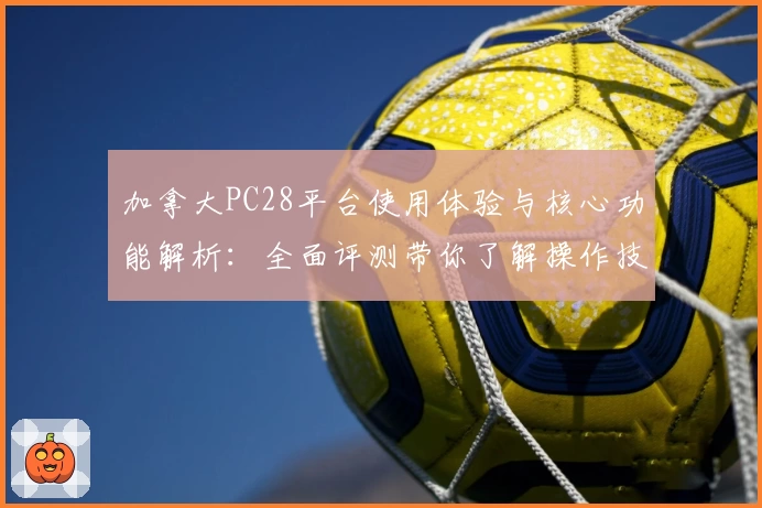 加拿大PC28平台使用体验与核心功能解析：全面评测带你了解操作技巧与玩法亮点